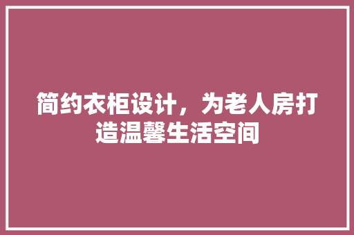 简约衣柜设计，为老人房打造温馨生活空间