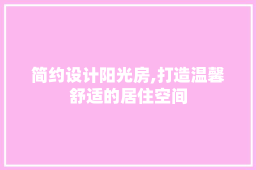 简约设计阳光房,打造温馨舒适的居住空间