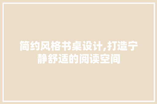 简约风格书桌设计,打造宁静舒适的阅读空间