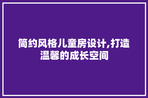 简约风格儿童房设计,打造温馨的成长空间