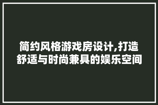 简约风格游戏房设计,打造舒适与时尚兼具的娱乐空间
