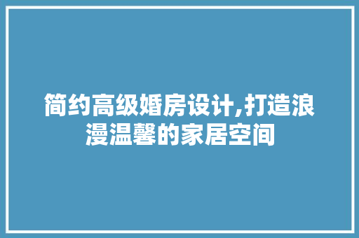 简约高级婚房设计,打造浪漫温馨的家居空间