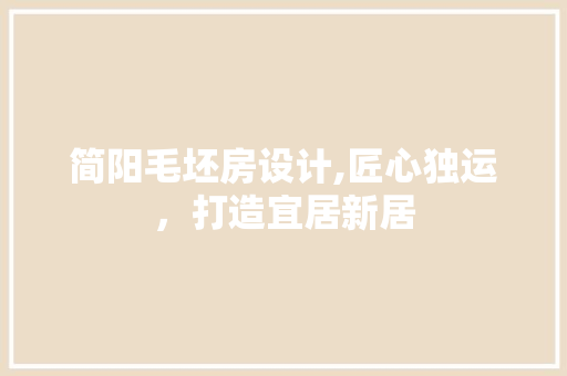 简阳毛坯房设计,匠心独运，打造宜居新居