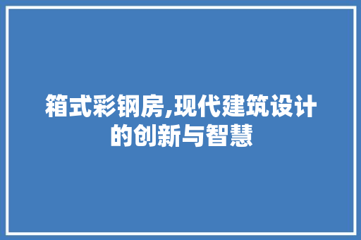 箱式彩钢房,现代建筑设计的创新与智慧
