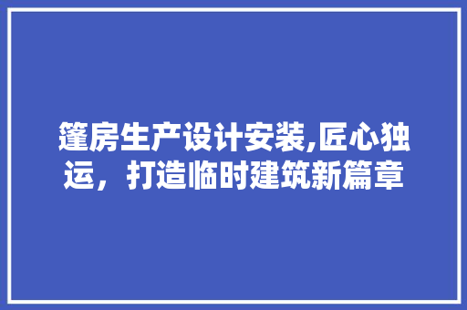 篷房生产设计安装,匠心独运，打造临时建筑新篇章