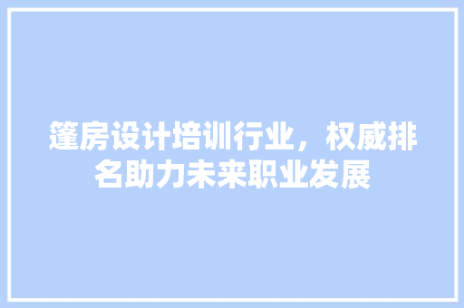 篷房设计培训行业，权威排名助力未来职业发展