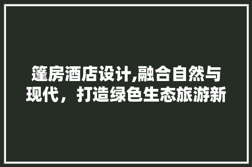篷房酒店设计,融合自然与现代，打造绿色生态旅游新潮流