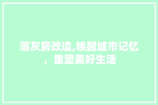 落灰房改造,唤醒城市记忆，重塑美好生活