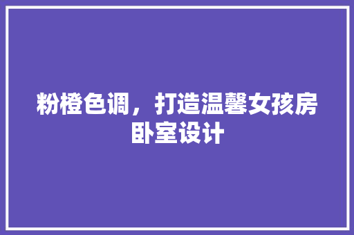 粉橙色调，打造温馨女孩房卧室设计