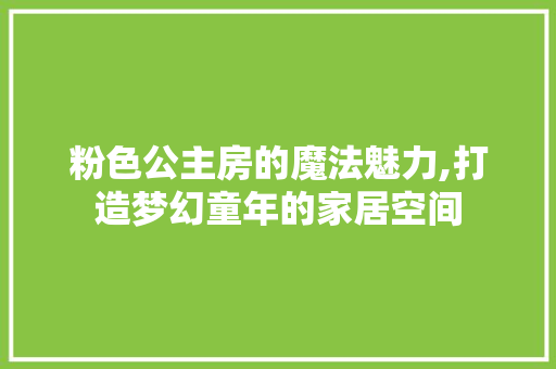 粉色公主房的魔法魅力,打造梦幻童年的家居空间