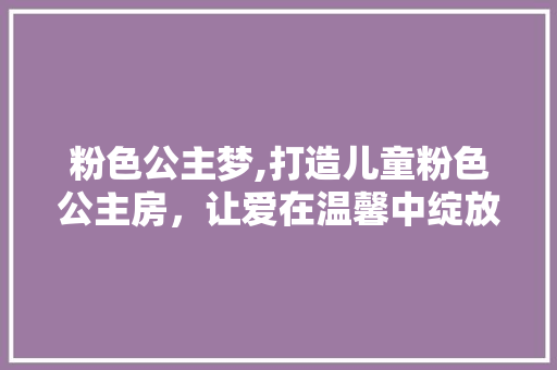 粉色公主梦,打造儿童粉色公主房，让爱在温馨中绽放