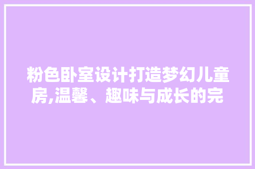 粉色卧室设计打造梦幻儿童房,温馨、趣味与成长的完美融合