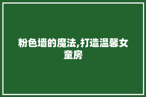 粉色墙的魔法,打造温馨女童房
