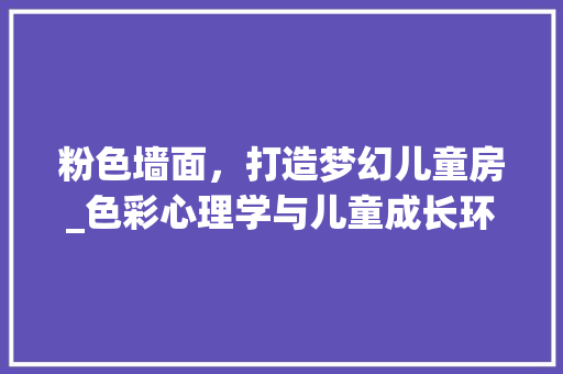 粉色墙面，打造梦幻儿童房_色彩心理学与儿童成长环境的完美融合