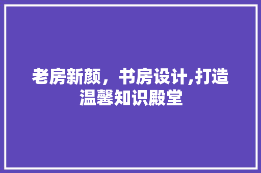 老房新颜，书房设计,打造温馨知识殿堂