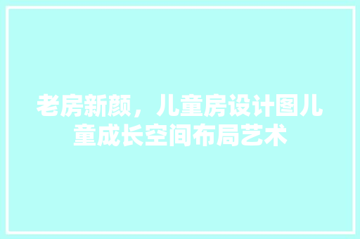 老房新颜，儿童房设计图儿童成长空间布局艺术