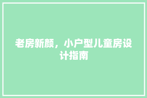 老房新颜，小户型儿童房设计指南