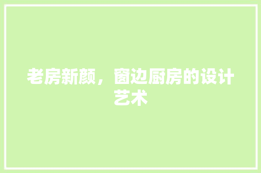 老房新颜，窗边厨房的设计艺术