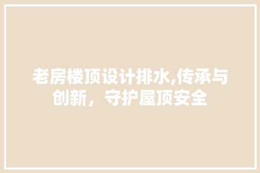 老房楼顶设计排水,传承与创新，守护屋顶安全