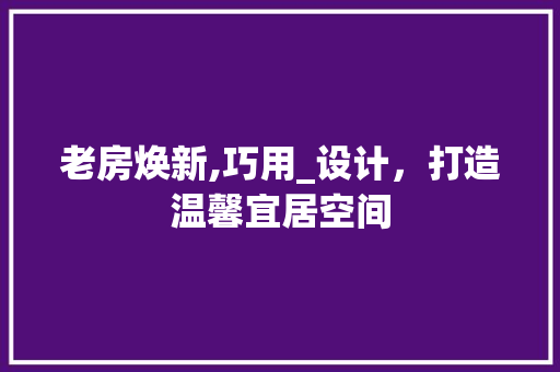 老房焕新,巧用_设计，打造温馨宜居空间