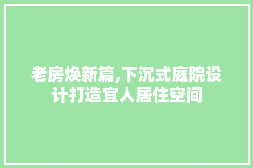 老房焕新篇,下沉式庭院设计打造宜人居住空间