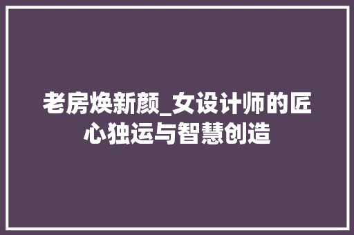 老房焕新颜_女设计师的匠心独运与智慧创造