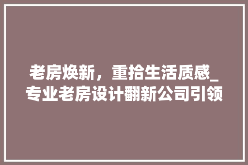 老房焕新，重拾生活质感_专业老房设计翻新公司引领家居潮流
