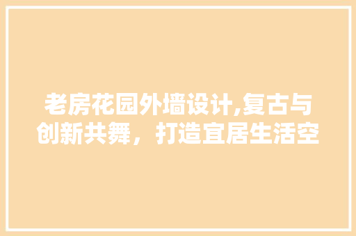老房花园外墙设计,复古与创新共舞，打造宜居生活空间