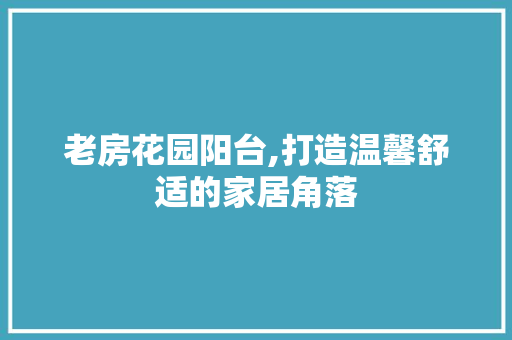 老房花园阳台,打造温馨舒适的家居角落