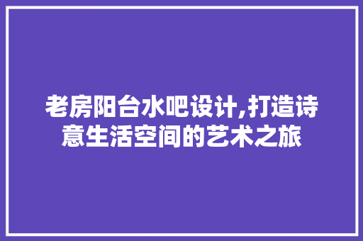 老房阳台水吧设计,打造诗意生活空间的艺术之旅