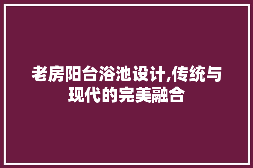 老房阳台浴池设计,传统与现代的完美融合
