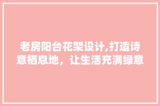 老房阳台花架设计,打造诗意栖息地，让生活充满绿意