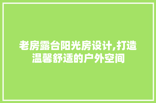老房露台阳光房设计,打造温馨舒适的户外空间