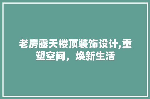 老房露天楼顶装饰设计,重塑空间，焕新生活