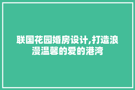 联国花园婚房设计,打造浪漫温馨的爱的港湾