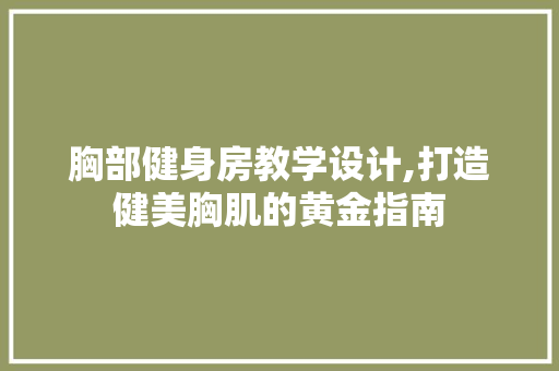 胸部健身房教学设计,打造健美胸肌的黄金指南
