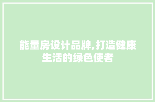 能量房设计品牌,打造健康生活的绿色使者