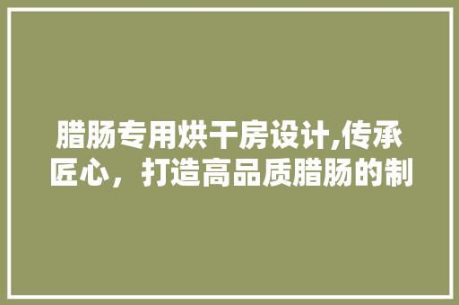 腊肠专用烘干房设计,传承匠心，打造高品质腊肠的制作天堂