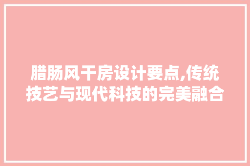 腊肠风干房设计要点,传统技艺与现代科技的完美融合