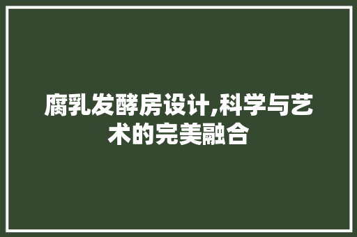腐乳发酵房设计,科学与艺术的完美融合