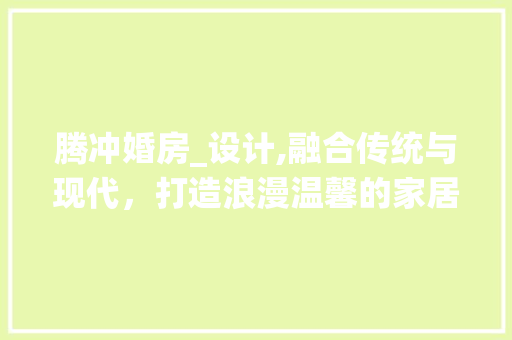 腾冲婚房_设计,融合传统与现代，打造浪漫温馨的家居空间
