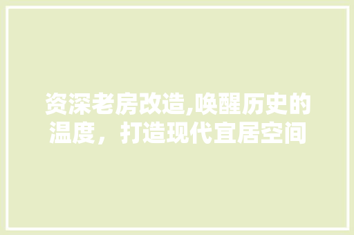 资深老房改造,唤醒历史的温度，打造现代宜居空间