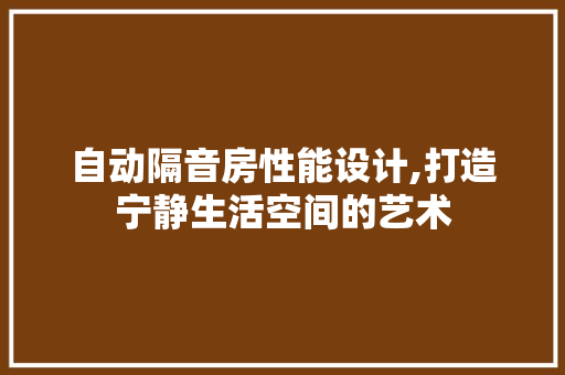 自动隔音房性能设计,打造宁静生活空间的艺术