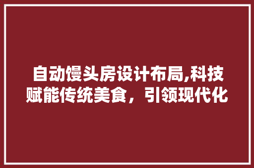 自动馒头房设计布局,科技赋能传统美食，引领现代化餐饮潮流