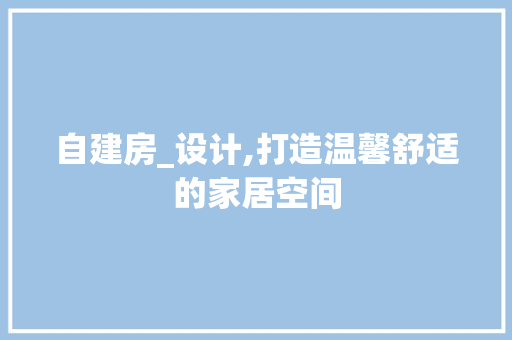 自建房_设计,打造温馨舒适的家居空间