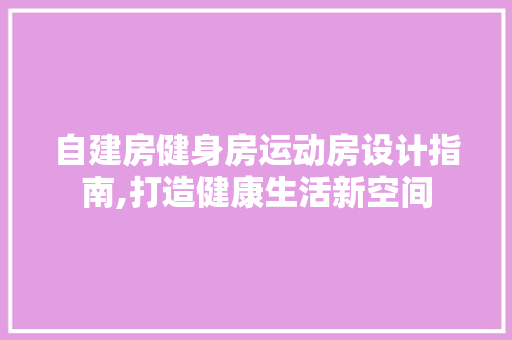自建房健身房运动房设计指南,打造健康生活新空间