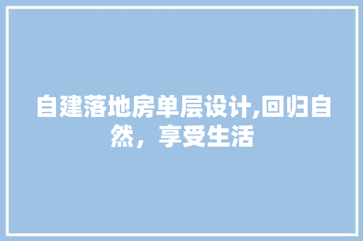 自建落地房单层设计,回归自然，享受生活