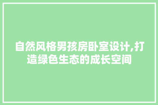 自然风格男孩房卧室设计,打造绿色生态的成长空间