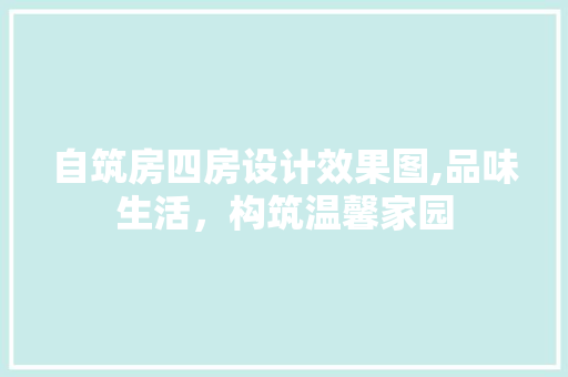 自筑房四房设计效果图,品味生活，构筑温馨家园
