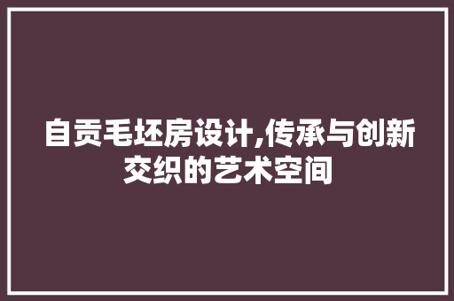 自贡毛坯房设计,传承与创新交织的艺术空间